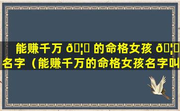 能赚千万 🦈 的命格女孩 🦆 名字（能赚千万的命格女孩名字叫什么）